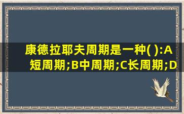 康德拉耶夫周期是一种( ):A短周期;B中周期;C长周期;D